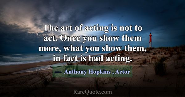 The art of acting is not to act. Once you show the... -Anthony Hopkins