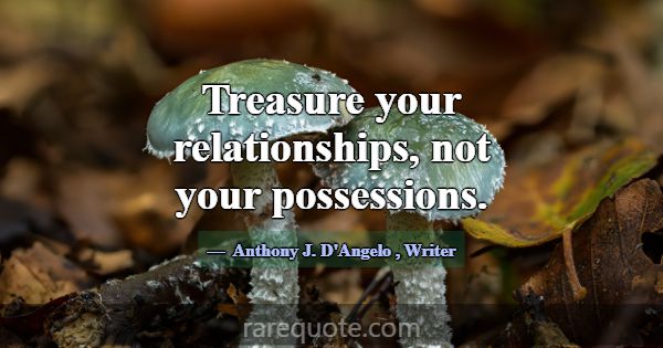 Treasure your relationships, not your possessions.... -Anthony J. D\'Angelo