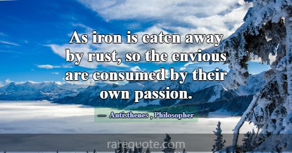 As iron is eaten away by rust, so the envious are ... -Antisthenes