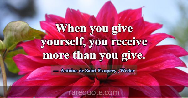 When you give yourself, you receive more than you ... -Antoine de Saint-Exupery