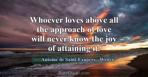 Whoever loves above all the approach of love will ... -Antoine de Saint-Exupery