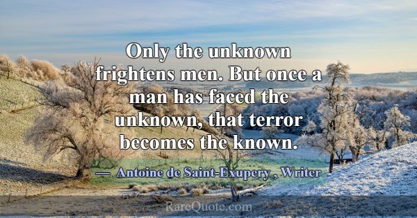 Only the unknown frightens men. But once a man has... -Antoine de Saint-Exupery