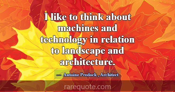 I like to think about machines and technology in r... -Antoine Predock