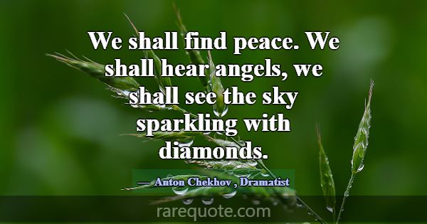 We shall find peace. We shall hear angels, we shal... -Anton Chekhov
