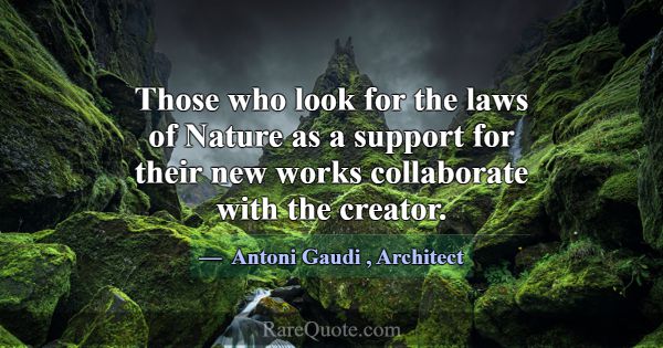 Those who look for the laws of Nature as a support... -Antoni Gaudi