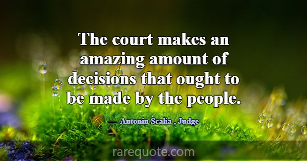 The court makes an amazing amount of decisions tha... -Antonin Scalia