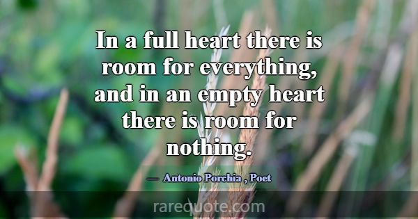 In a full heart there is room for everything, and ... -Antonio Porchia
