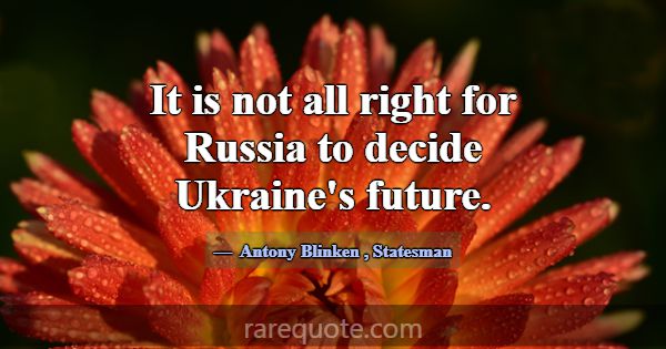 It is not all right for Russia to decide Ukraine's... -Antony Blinken