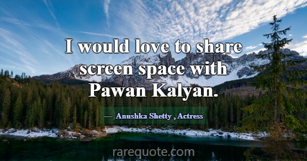 I would love to share screen space with Pawan Kaly... -Anushka Shetty