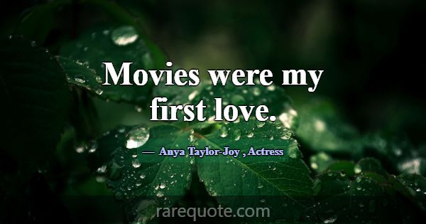 Movies were my first love.... -Anya Taylor-Joy