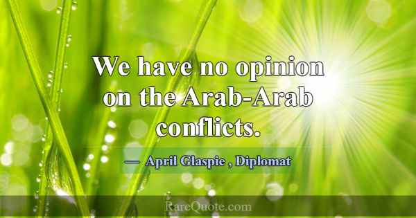 We have no opinion on the Arab-Arab conflicts.... -April Glaspie