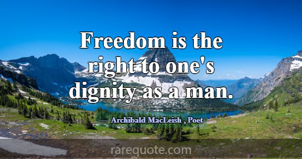 Freedom is the right to one's dignity as a man.... -Archibald MacLeish