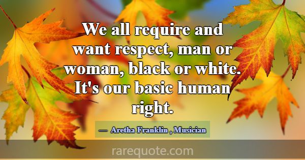 We all require and want respect, man or woman, bla... -Aretha Franklin