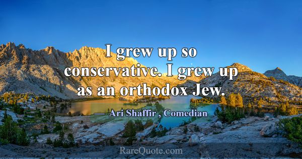 I grew up so conservative. I grew up as an orthodo... -Ari Shaffir