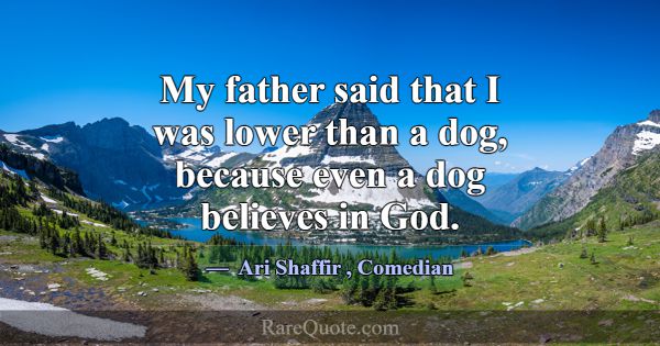 My father said that I was lower than a dog, becaus... -Ari Shaffir