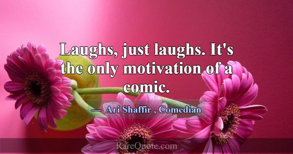 Laughs, just laughs. It's the only motivation of a... -Ari Shaffir