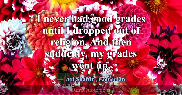I never had good grades until I dropped out of rel... -Ari Shaffir