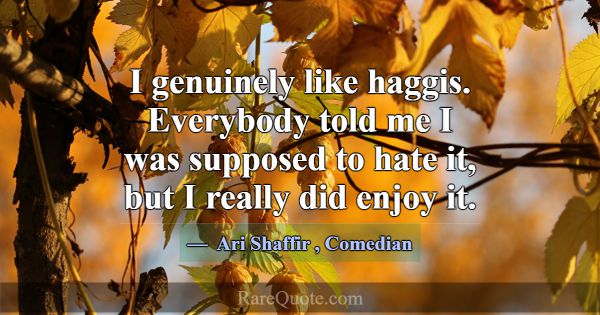 I genuinely like haggis. Everybody told me I was s... -Ari Shaffir