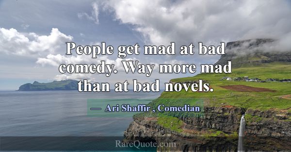 People get mad at bad comedy. Way more mad than at... -Ari Shaffir