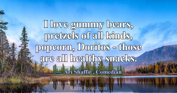 I love gummy bears, pretzels of all kinds, popcorn... -Ari Shaffir