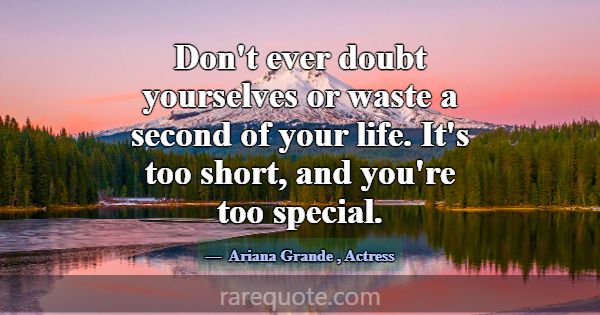 Don't ever doubt yourselves or waste a second of y... -Ariana Grande
