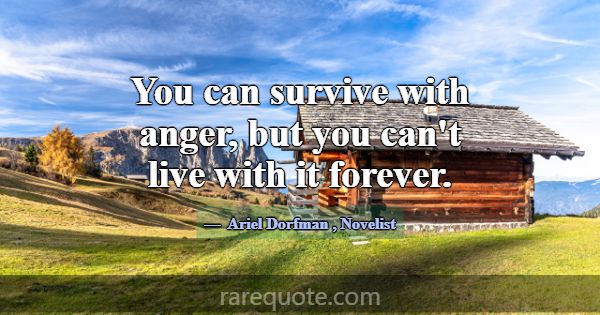 You can survive with anger, but you can't live wit... -Ariel Dorfman
