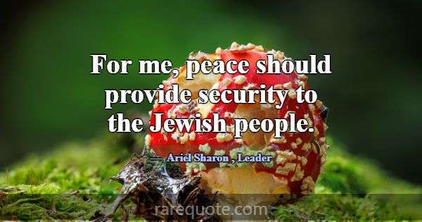 For me, peace should provide security to the Jewis... -Ariel Sharon