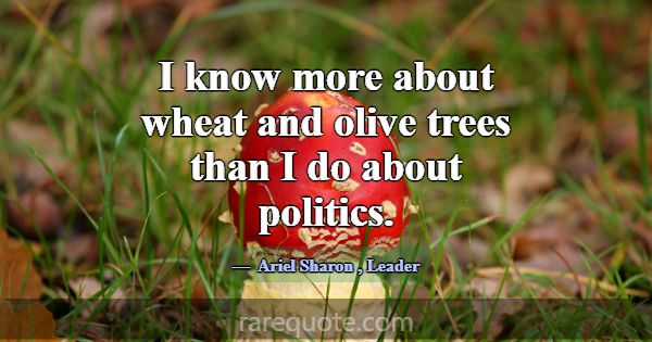 I know more about wheat and olive trees than I do ... -Ariel Sharon