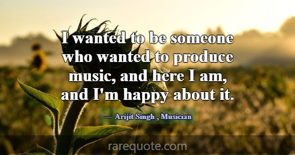 I wanted to be someone who wanted to produce music... -Arijit Singh