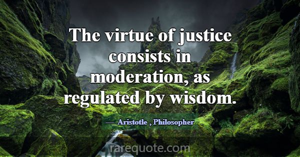 The virtue of justice consists in moderation, as r... -Aristotle