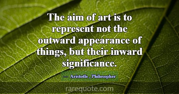 The aim of art is to represent not the outward app... -Aristotle