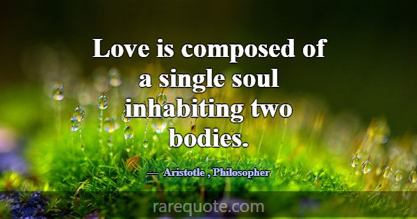 Love is composed of a single soul inhabiting two b... -Aristotle