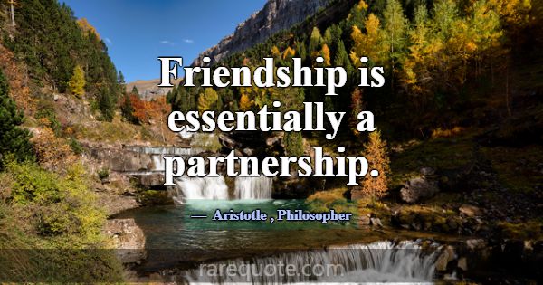 Friendship is essentially a partnership.... -Aristotle