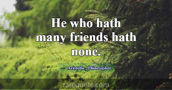 He who hath many friends hath none.... -Aristotle