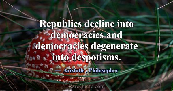 Republics decline into democracies and democracies... -Aristotle