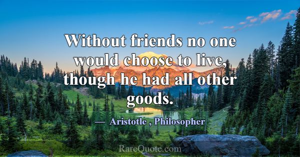 Without friends no one would choose to live, thoug... -Aristotle
