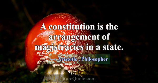 A constitution is the arrangement of magistracies ... -Aristotle