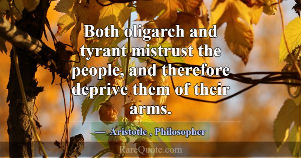 Both oligarch and tyrant mistrust the people, and ... -Aristotle