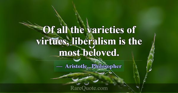 Of all the varieties of virtues, liberalism is the... -Aristotle