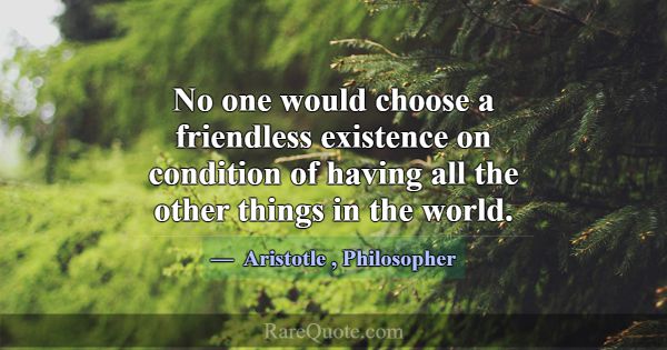 No one would choose a friendless existence on cond... -Aristotle