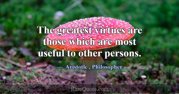 The greatest virtues are those which are most usef... -Aristotle