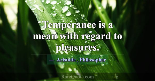 Temperance is a mean with regard to pleasures.... -Aristotle