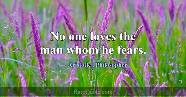 No one loves the man whom he fears.... -Aristotle