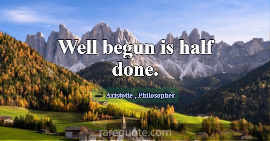 Well begun is half done.... -Aristotle