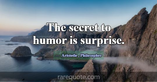 The secret to humor is surprise.... -Aristotle