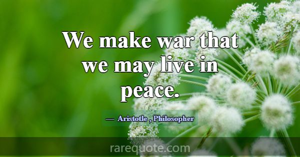 We make war that we may live in peace.... -Aristotle