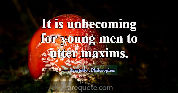 It is unbecoming for young men to utter maxims.... -Aristotle