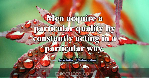 Men acquire a particular quality by constantly act... -Aristotle