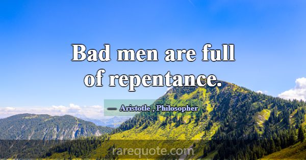 Bad men are full of repentance.... -Aristotle