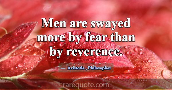 Men are swayed more by fear than by reverence.... -Aristotle